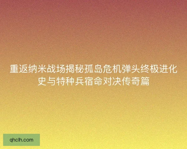 重返纳米战场揭秘孤岛危机弹头终极进化史与特种兵宿命对决传奇篇