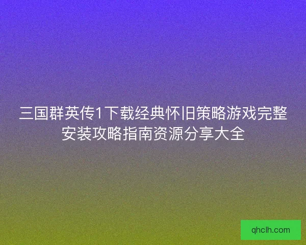 三国群英传1下载经典怀旧策略游戏完整安装攻略指南资源分享大全