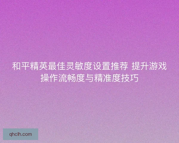 和平精英最佳灵敏度设置推荐 提升游戏操作流畅度与精准度技巧