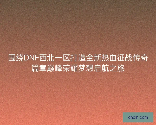围绕DNF西北一区打造全新热血征战传奇篇章巅峰荣耀梦想启航之旅