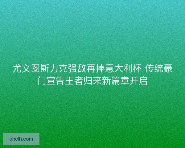 尤文图斯力克强敌再捧意大利杯 传统豪门宣告王者归来新篇章开启